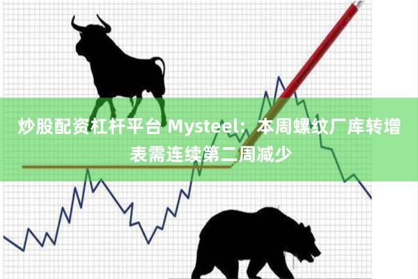 炒股配资杠杆平台 Mysteel：本周螺纹厂库转增 表需连续第二周减少