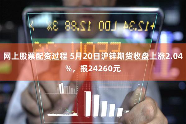 网上股票配资过程 5月20日沪锌期货收盘上涨2.04%，报24260元