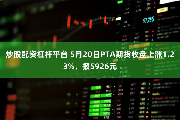 炒股配资杠杆平台 5月20日PTA期货收盘上涨1.23%，报5926元