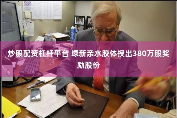 炒股配资杠杆平台 绿新亲水胶体授出380万股奖励股份