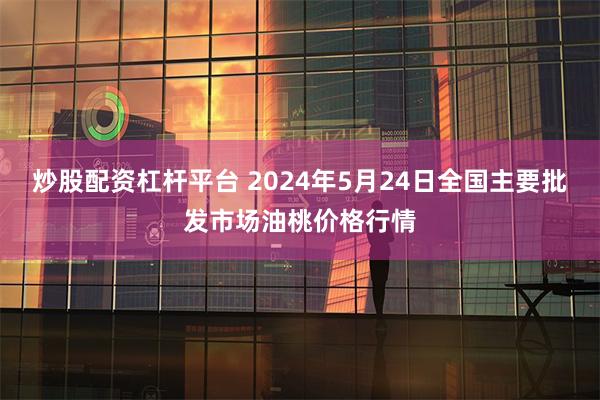 炒股配资杠杆平台 2024年5月24日全国主要批发市场油桃价格行情