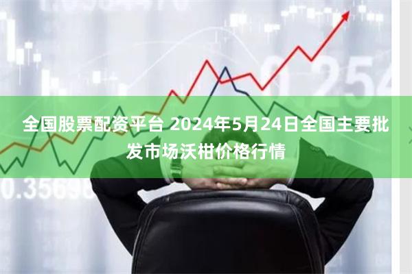 全国股票配资平台 2024年5月24日全国主要批发市场沃柑价格行情