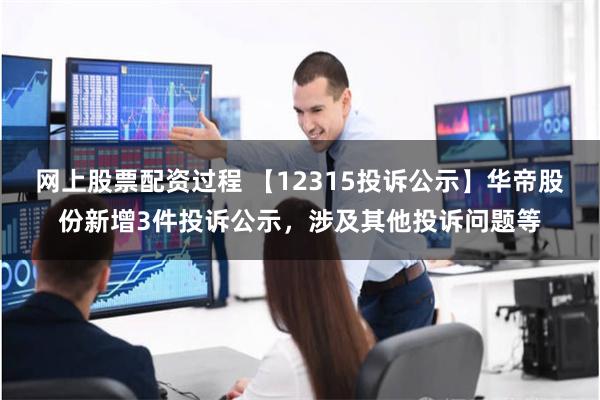 网上股票配资过程 【12315投诉公示】华帝股份新增3件投诉公示，涉及其他投诉问题等