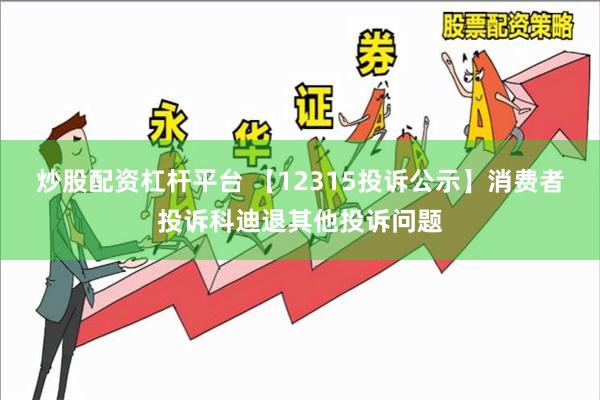 炒股配资杠杆平台 【12315投诉公示】消费者投诉科迪退其他投诉问题