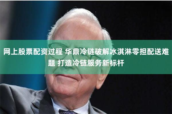 网上股票配资过程 华鼎冷链破解冰淇淋零担配送难题 打造冷链服务新标杆