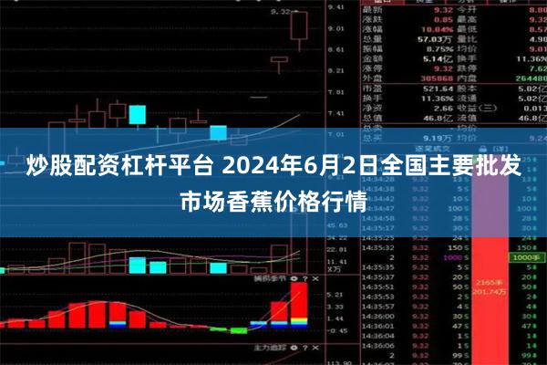 炒股配资杠杆平台 2024年6月2日全国主要批发市场香蕉价格行情