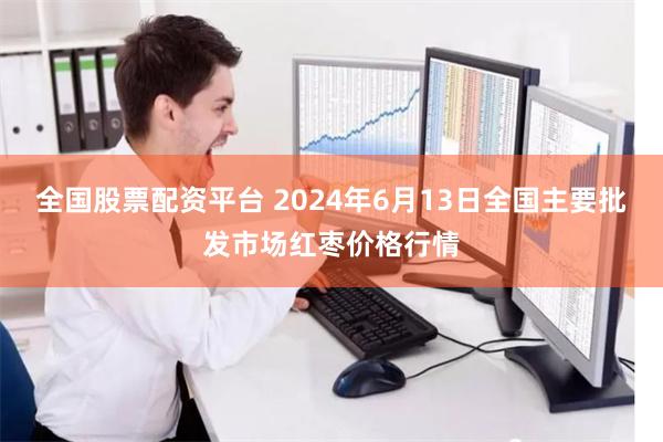 全国股票配资平台 2024年6月13日全国主要批发市场红枣价格行情