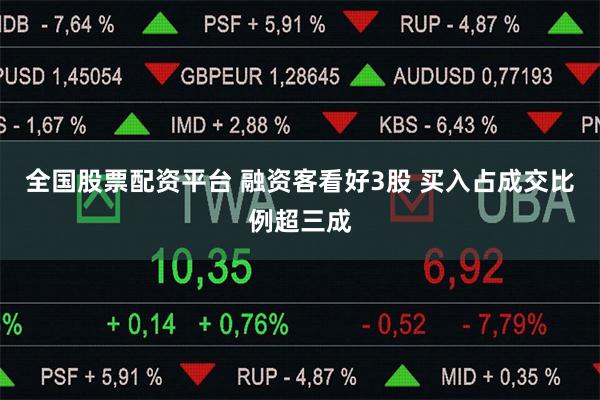 全国股票配资平台 融资客看好3股 买入占成交比例超三成